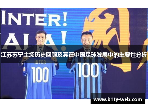 江苏苏宁主场历史回顾及其在中国足球发展中的重要性分析
