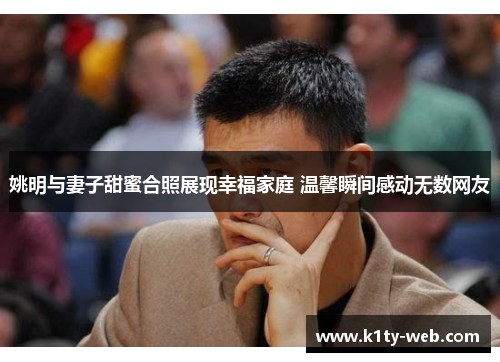 姚明与妻子甜蜜合照展现幸福家庭 温馨瞬间感动无数网友