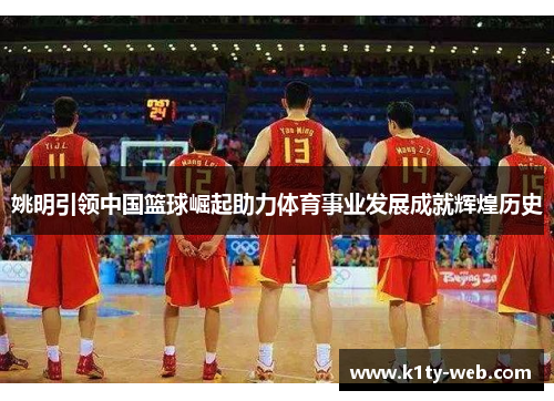 姚明引领中国篮球崛起助力体育事业发展成就辉煌历史
