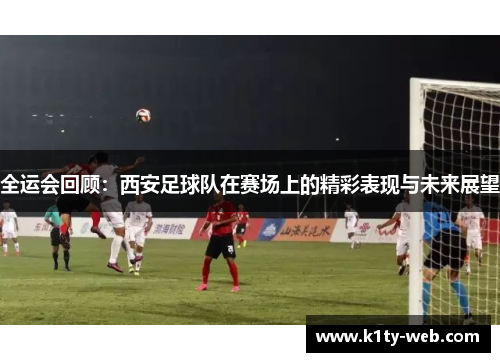 全运会回顾：西安足球队在赛场上的精彩表现与未来展望