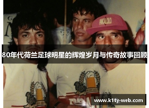 80年代荷兰足球明星的辉煌岁月与传奇故事回顾