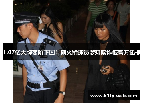 1.07亿大牌变阶下囚！前火箭球员涉嫌欺诈被警方逮捕