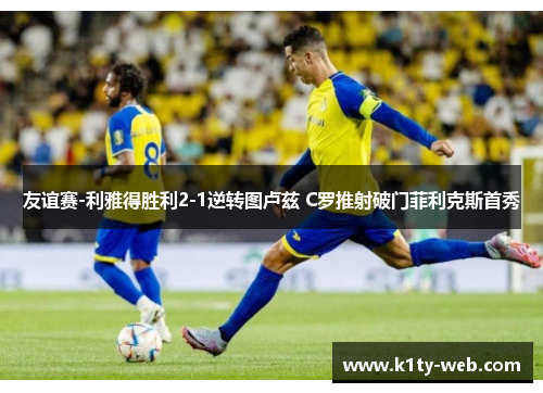 友谊赛-利雅得胜利2-1逆转图卢兹 C罗推射破门菲利克斯首秀