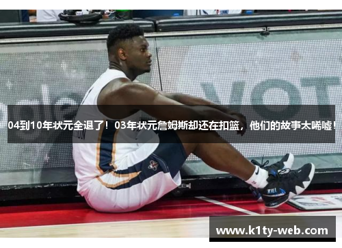 04到10年状元全退了！03年状元詹姆斯却还在扣篮，他们的故事太唏嘘！